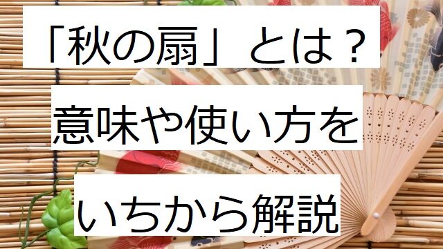 秋の扇 とは 意味や使い方と例文も含めてわかりやすく解説 ことわざのナルゾウ