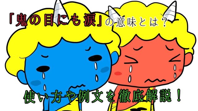 鬼の目にも涙 の意味とは 使い方や例文をわかりやすく徹底解説 ことわざのナルゾウ